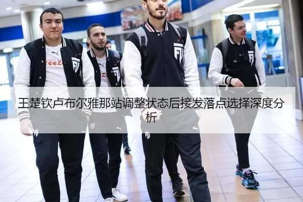 王楚钦卢布尔雅那站调整状态后接发落点选择深度分析